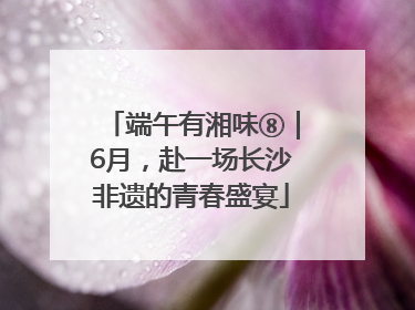 端午有湘味⑧｜6月，赴一场长沙非遗的青春盛宴