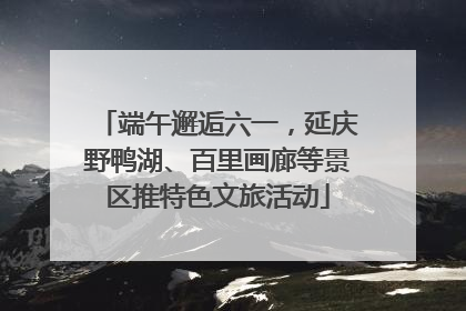 端午邂逅六一，延庆野鸭湖、百里画廊等景区推特色文旅活动