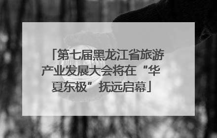 第七届黑龙江省旅游产业发展大会将在“华夏东极”抚远启幕