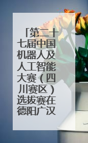 第二十七届中国机器人及人工智能大赛（四川赛区）选拔赛在德阳广汉举行