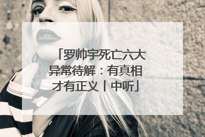 罗帅宇死亡六大异常待解：有真相才有正义丨中听