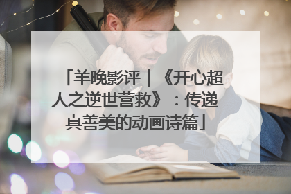 羊晚影评｜《开心超人之逆世营救》：传递真善美的动画诗篇