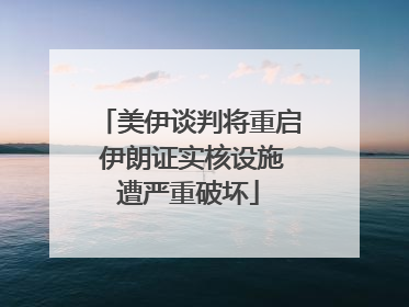 美伊谈判将重启 伊朗证实核设施遭严重破坏
