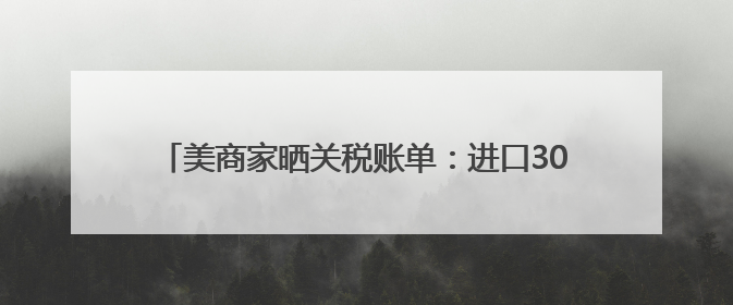 美商家晒关税账单：进口3000美元付关税4600美元
