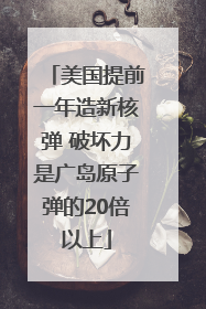 美国提前一年造新核弹 破坏力是广岛原子弹的20倍以上