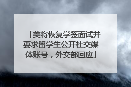 美将恢复学签面试并要求留学生公开社交媒体账号，外交部回应