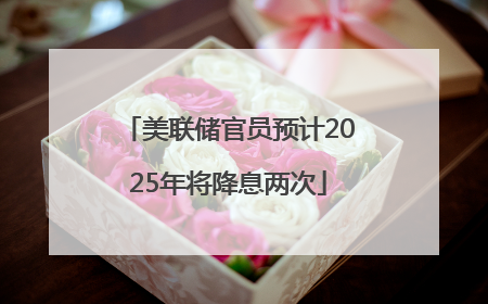 美联储官员预计2025年将降息两次
