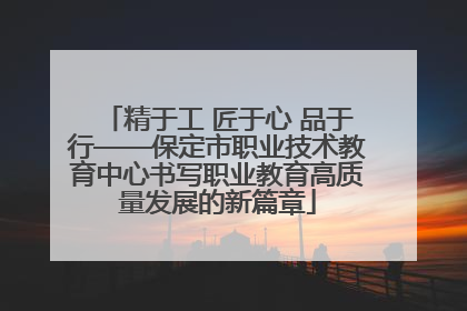 精于工 匠于心 品于行——保定市职业技术教育中心书写职业教育高质量发展的新篇章