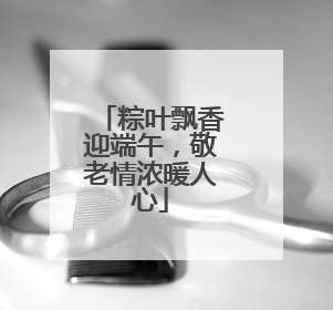 粽叶飘香迎端午，敬老情浓暖人心