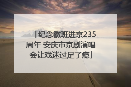 纪念徽班进京235周年 安庆市京剧演唱会让戏迷过足了瘾