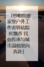 纱帽街廖家堡户外工作者驿站粽叶飘香 民俗传承与城市温情双向奔赴