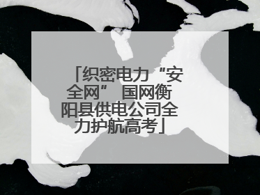 织密电力“安全网” 国网衡阳县供电公司全力护航高考