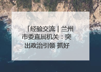 经验交流｜兰州市委直属机关：突出政治引领 抓好学习教育