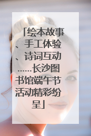 绘本故事、手工体验、诗词互动……长沙图书馆端午节活动精彩纷呈