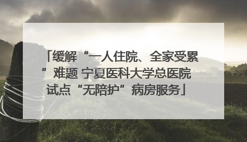 缓解“一人住院、全家受累”难题 宁夏医科大学总医院试点“无陪护”病房服务