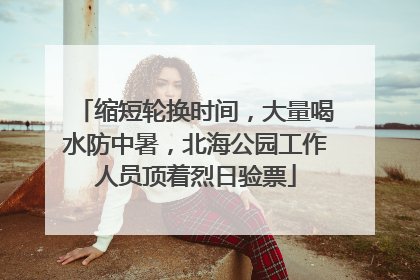 缩短轮换时间，大量喝水防中暑，北海公园工作人员顶着烈日验票