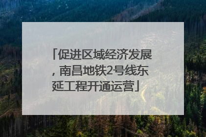 促进区域经济发展，南昌地铁2号线东延工程开通运营