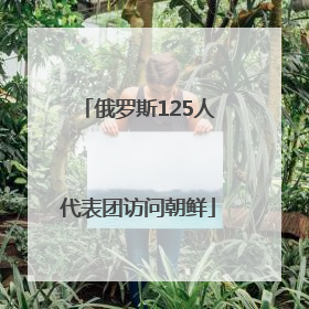 俄罗斯125人代表团访问朝鲜