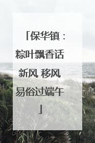 保华镇：粽叶飘香话新风 移风易俗过端午