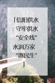 信阳供水：守牢供水“安全线” 水润万家“惠民生”