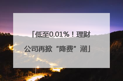 低至0.01%！理财公司再掀“降费”潮