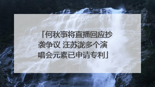 何秋亊将直播回应抄袭争议 汪苏泷多个演唱会元素已申请专利