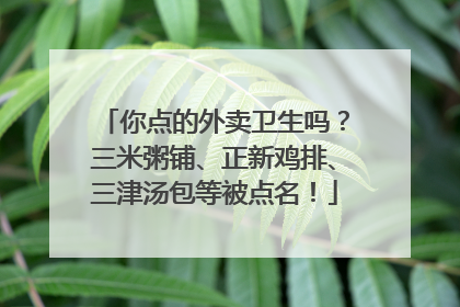你点的外卖卫生吗？三米粥铺、正新鸡排、三津汤包等被点名！