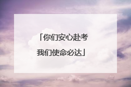 你们安心赴考 我们使命必达