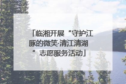 临湘开展“守护江豚的微笑·清江清湖”志愿服务活动
