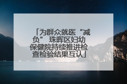 为群众就医“减负” 珠晖区妇幼保健院持续推进检查检验结果互认