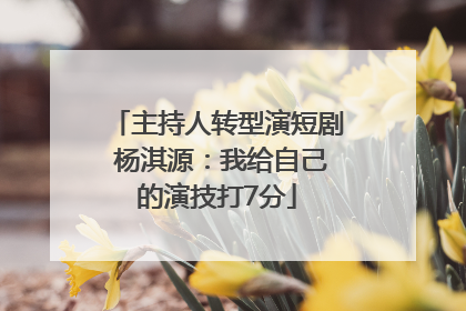 主持人转型演短剧 杨淇源：我给自己的演技打7分