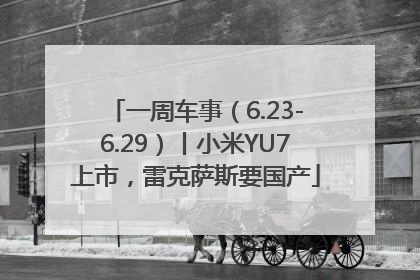 一周车事（6.23-6.29）丨小米YU7上市，雷克萨斯要国产