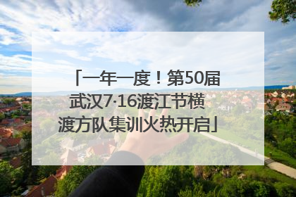一年一度！第50届武汉7·16渡江节横渡方队集训火热开启