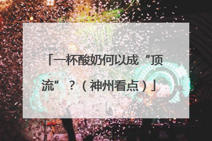 一杯酸奶何以成“顶流”？（神州看点）