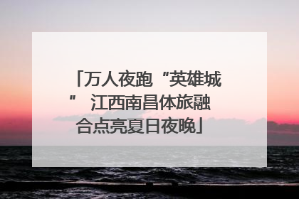 万人夜跑“英雄城” 江西南昌体旅融合点亮夏日夜晚