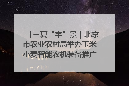 三夏“丰”景｜北京市农业农村局举办玉米小麦智能农机装备推广“田间日”活动