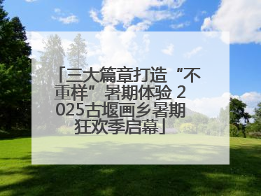 三大篇章打造“不重样”暑期体验 2025古堰画乡暑期狂欢季启幕