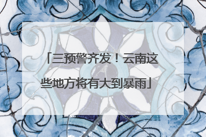 三预警齐发！云南这些地方将有大到暴雨