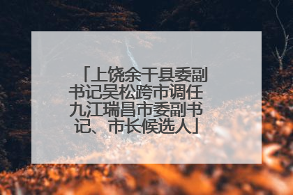 上饶余干县委副书记吴松跨市调任九江瑞昌市委副书记、市长候选人