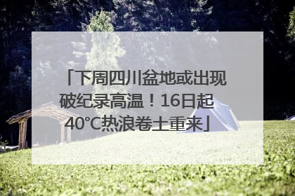 下周四川盆地或出现破纪录高温！16日起40℃热浪卷土重来