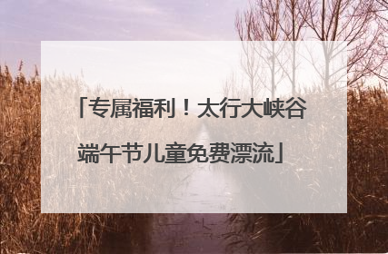 专属福利！太行大峡谷端午节儿童免费漂流