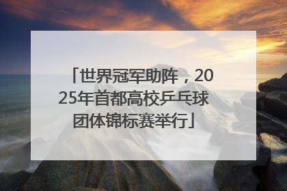 世界冠军助阵，2025年首都高校乒乓球团体锦标赛举行