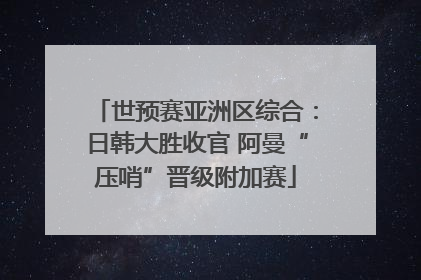 世预赛亚洲区综合：日韩大胜收官 阿曼“压哨”晋级附加赛