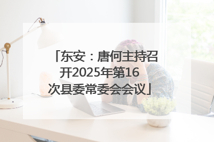 东安：唐何主持召开2025年第16次县委常委会会议