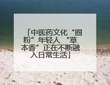 中医药文化“圈粉”年轻人 “草本香”正在不断融入日常生活