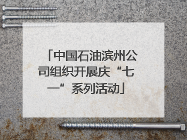 中国石油滨州公司组织开展庆“七一”系列活动
