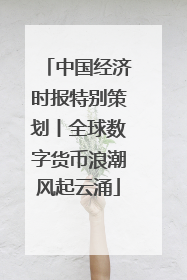 中国经济时报特别策划丨全球数字货币浪潮风起云涌