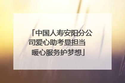 中国人寿安阳分公司爱心助考显担当 暖心服务护梦想