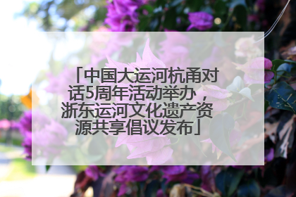 中国大运河杭甬对话5周年活动举办，浙东运河文化遗产资源共享倡议发布