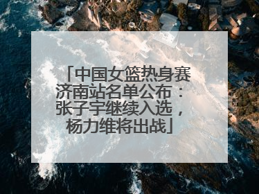 中国女篮热身赛济南站名单公布：张子宇继续入选，杨力维将出战